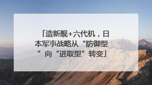 造新舰+六代机，日本军事战略从“防御型”向“进取型”转变