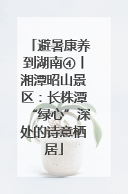 避暑康养到湖南④丨湘潭昭山景区：长株潭“绿心”深处的诗意栖居