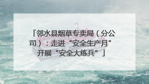 邻水县烟草专卖局（分公司）：走进“安全生产月” 开展“安全大练兵”