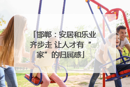 邯郸：安居和乐业齐步走 让人才有“家”的归属感