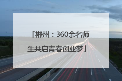 郴州：360余名师生共启青春创业梦