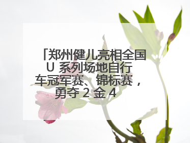 郑州健儿亮相全国 U 系列场地自行车冠军赛、锦标赛，勇夺 2 金 4 铜创佳绩