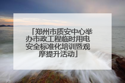 郑州市质安中心举办市政工程临时用电安全标准化培训暨观摩提升活动