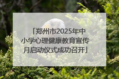 郑州市2025年中小学心理健康教育宣传月启动仪式成功召开