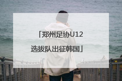郑州足协U12选拔队出征韩国