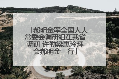 郝明金率全国人大常委会调研组在我省调研 许勤梁惠玲拜会郝明金一行