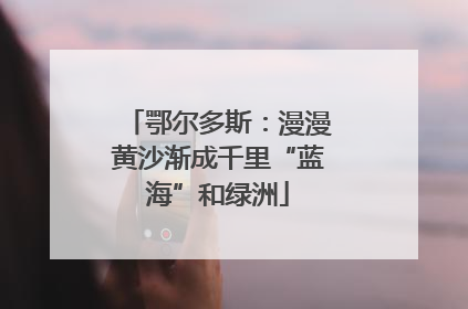 鄂尔多斯：漫漫黄沙渐成千里“蓝海”和绿洲