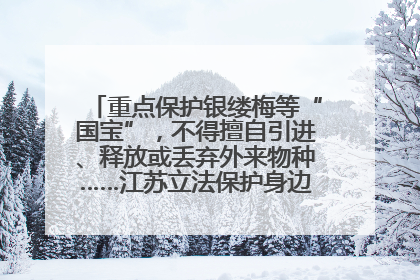 重点保护银缕梅等“国宝”，不得擅自引进、释放或丢弃外来物种……江苏立法保护身边的生物“朋友圈”