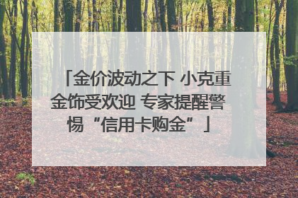 金价波动之下 小克重金饰受欢迎 专家提醒警惕“信用卡购金”