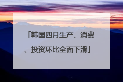 韩国四月生产、消费、投资环比全面下滑