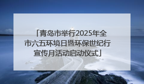 青岛市举行2025年全市六五环境日暨环保世纪行宣传月活动启动仪式