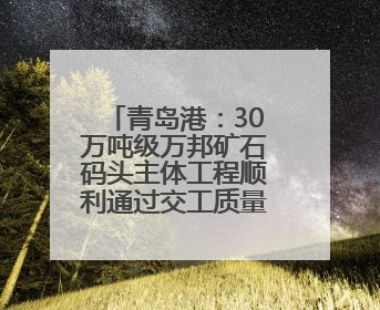 青岛港：30万吨级万邦矿石码头主体工程顺利通过交工质量核验