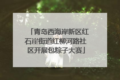 青岛西海岸新区红石崖街道红柳河路社区开展包粽子大赛