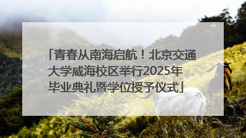 青春从南海启航！北京交通大学威海校区举行2025年毕业典礼暨学位授予仪式