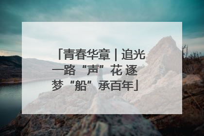 青春华章｜追光一路“声”花 逐梦“船”承百年