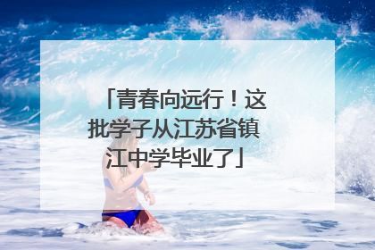 青春向远行！这批学子从江苏省镇江中学毕业了