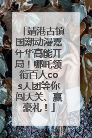 靖港古镇国潮动漫嘉年华高能开局！哪吒领衔百人cos天团等你闯天关、赢豪礼！