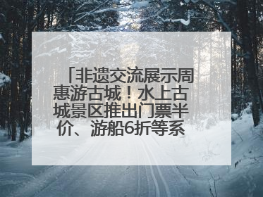 非遗交流展示周惠游古城！水上古城景区推出门票半价、游船6折等系列优惠