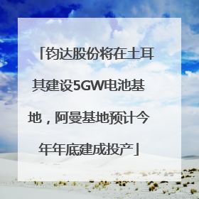 钧达股份将在土耳其建设5GW电池基地，阿曼基地预计今年年底建成投产