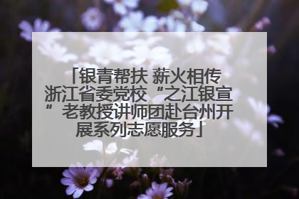 银青帮扶 薪火相传 浙江省委党校“之江银宣”老教授讲师团赴台州开展系列志愿服务