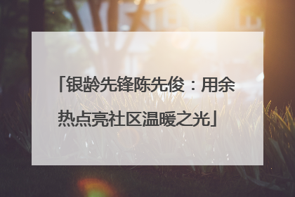 银龄先锋陈先俊：用余热点亮社区温暖之光