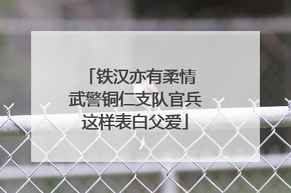 铁汉亦有柔情 武警铜仁支队官兵这样表白父爱
