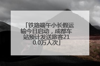 铁路端午小长假运输今日启动，成都车站预计发送旅客210.0万人次