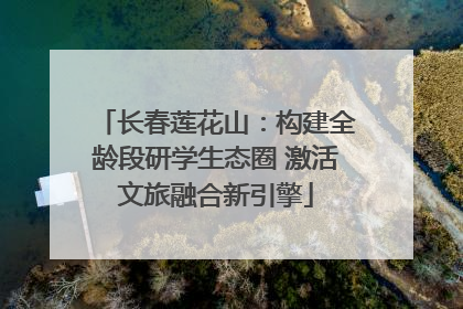 长春莲花山：构建全龄段研学生态圈 激活文旅融合新引擎