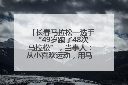 长春马拉松一选手“49岁跑了48次马拉松”，当事人：从小喜欢运动，用马拉松感受大自然