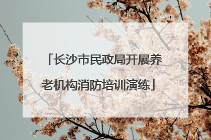 长沙市民政局开展养老机构消防培训演练
