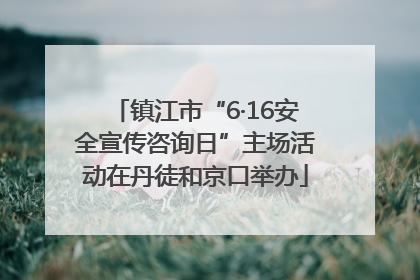 镇江市“6·16安全宣传咨询日”主场活动在丹徒和京口举办