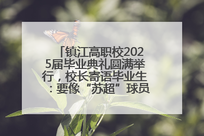 镇江高职校2025届毕业典礼圆满举行，校长寄语毕业生：要像“苏超”球员一样永不放弃