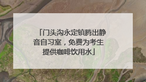 门头沟永定镇腾出静音自习室，免费为考生提供咖啡饮用水