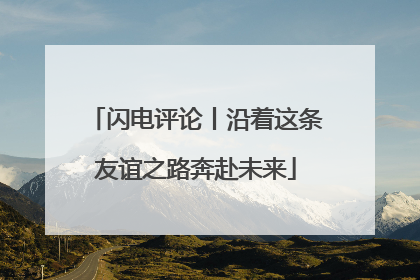 闪电评论丨沿着这条友谊之路奔赴未来