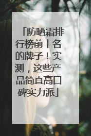 防晒霜排行榜前十名的牌子！实测，这些产品简直高口碑实力派