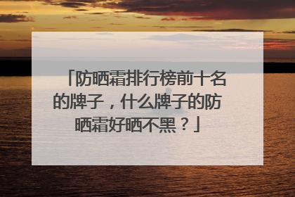 防晒霜排行榜前十名的牌子，什么牌子的防晒霜好晒不黑？