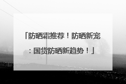 防晒霜推荐！防晒新宠：国货防晒新趋势！