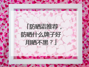 防晒霜推荐，防晒什么牌子好用晒不黑？