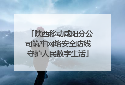 陕西移动咸阳分公司筑牢网络安全防线守护人民数字生活