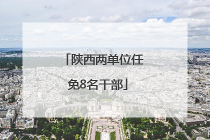 陕西两单位任免8名干部
