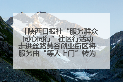 陕西日报社“服务群众 同心同行”社区行活动走进丝路慧谷创业街区将服务由“等人上门”转为“主动下沉”