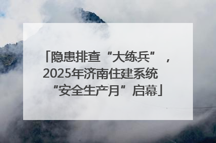 隐患排查“大练兵”，2025年济南住建系统“安全生产月”启幕