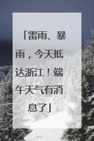 雷雨、暴雨，今天抵达浙江！端午天气有消息了