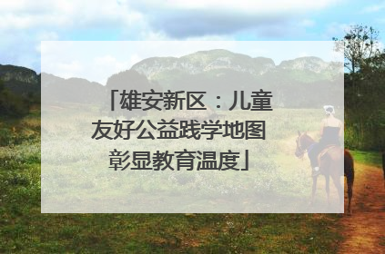 雄安新区：儿童友好公益践学地图彰显教育温度