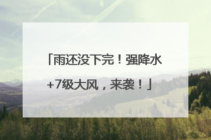 雨还没下完！强降水+7级大风，来袭！