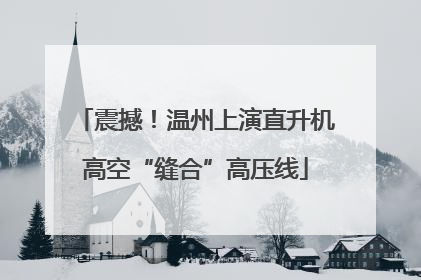 震撼！温州上演直升机高空“缝合”高压线