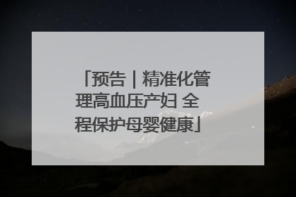 预告｜精准化管理高血压产妇 全程保护母婴健康