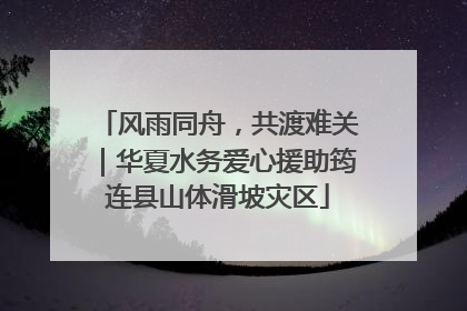 风雨同舟，共渡难关｜华夏水务爱心援助筠连县山体滑坡灾区