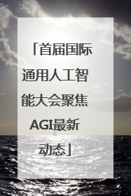 首届国际通用人工智能大会聚焦AGI最新动态