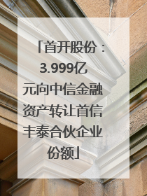 首开股份：3.999亿元向中信金融资产转让首信丰泰合伙企业份额